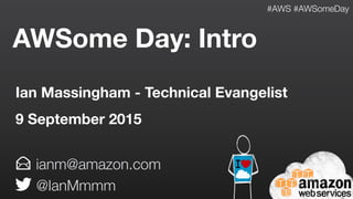 AWSome Day: Intro
ianm@amazon.com
@IanMmmm
Ian Massingham - Technical Evangelist
9 September 2015
#AWS #AWSomeDay
 