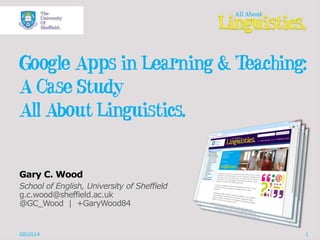 Google Apps in Learning & Teaching:
A Case Study
All About Linguistics.
Gary C. Wood
School of English, University of Sheffield
g.c.wood@sheffield.ac.uk
@GC_Wood | +GaryWood84
GEUG14 1
 