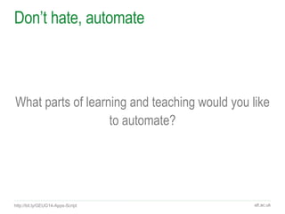 alt.ac.uk
Don’t hate, automate
What parts of learning and teaching would you like
to automate?
http://bit.ly/GEUG14-Apps-S...