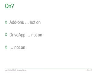 alt.ac.uk
On?
◊ Add-ons … not on
◊ DriveApp … not on
◊ … not on
http://bit.ly/GEUG14-Apps-Script
 