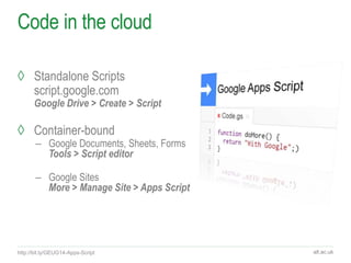alt.ac.uk
Code in the cloud
◊ Standalone Scripts
script.google.com
Google Drive > Create > Script
◊ Container-bound
– Goog...