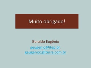 Muito obrigado!
Geraldo Eugênio
geugenio@itep.br,
geugenio1@terra.com.br
 