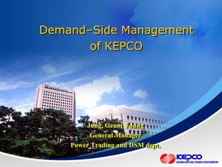 0
Demand–Side Management
of KEPCO
Demand–Side Management
of KEPCO
Jung, Geum Young
General Manager
Power Trading and DSM dept.
Jung, Geum Young
General Manager
Power Trading and DSM dept.
 