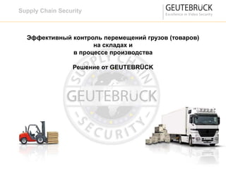 Эффективный контроль перемещений грузов (товаров)
на складах и
в процессе производства
Решение от GEUTEBRÜCK
Supply Chain Security
 