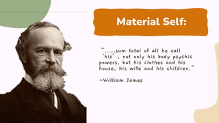 Material Self:
“…..sum total of all he call
‘his’, not only his body psychic
powers, but his clothes and his
house, his wife and his children.”
-William James
 