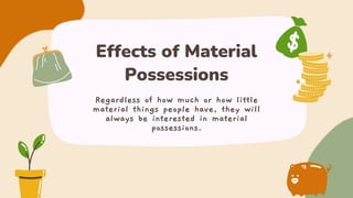 Effects of Material
Possessions
Regardless of how much or how little
material things people have, they will
always be interested in material
possessions.
 