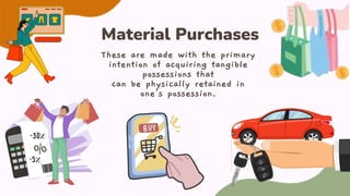 These are made with the primary
intention of acquiring tangible
possessions that
can be physically retained in
one's possession.
Material Purchases
 