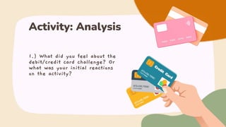 1.) What did you feel about the
debit/credit card challenge? Or
what was your initial reactions
on the activity?
Activity: Analysis
 