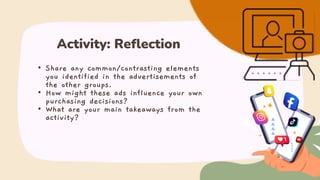 • Share any common/contrasting elements
you identified in the advertisements of
the other groups.
• How might these ads influence your own
purchasing decisions?
• What are your main takeaways from the
activity?
Activity: Reflection
 