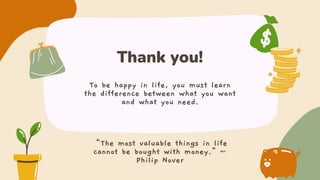 Thank you!
To be happy in life, you must learn
the difference between what you want
and what you need.
“The most valuable things in life
cannot be bought with money.”~
Philip Nover
 