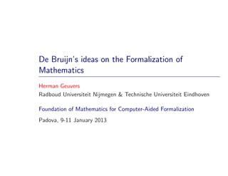 De Bruijn’s ideas on the Formalization of
Mathematics
Herman Geuvers
Radboud Universiteit Nijmegen & Technische Universiteit Eindhoven

Foundation of Mathematics for Computer-Aided Formalization
Padova, 9-11 January 2013
 