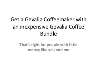 Get a Gevalia Coffeemaker with
an inexpensive Gevalia Coffee
Bundle
That’s right for people with little
money like you and me
 