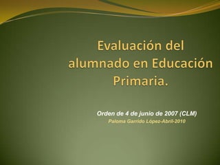 Evaluación del alumnado en Educación Primaria.  Orden de 4 de junio de 2007 (CLM) Paloma Garrido López-Abril-2010 