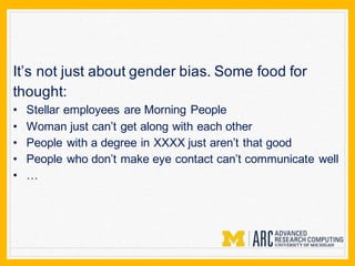 It’s not just about gender bias. Some food for
thought:
• Stellar employees are Morning People
• Woman just can’t get along with each other
• People with a degree in XXXX just aren’t that good
• People who don’t make eye contact can’t communicate well
• …
 