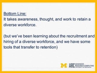 Bottom Line:
It takes awareness, thought, and work to retain a
diverse workforce.
(but we’ve been learning about the recruitment and
hiring of a diverse workforce, and we have some
tools that transfer to retention)
 