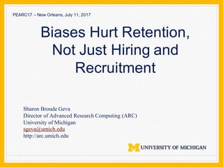 Sharon Broude Geva
Director of Advanced Research Computing (ARC)
University of Michigan
sgeva@umich.edu
http://arc.umich.edu
Biases Hurt Retention,
Not Just Hiring and
Recruitment
PEARC17 – New Orleans, July 11, 2017
 