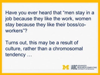 Have you ever heard that “men stay in a
job because they like the work, women
stay because they like their boss/co-
workers”?
Turns out, this may be a result of
culture, rather than a chromosomal
tendency …
 