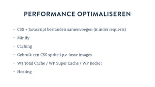 PERFORMANCE OPTIMALISEREN
• CSS + Javascript bestanden samenvoegen (minder requests)
• Minify
• Caching
• Gebruik een CSS sprite i.p.v. losse images
• W3 Total Cache / WP Super Cache / WP Rocket
• Hosting
 