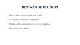 BESTAANDE PLUGINS
• Doen vaak voor 95% van wat je wil
• De laatste 5% zijn het moeilijkst
• Plugin code aanpassen in geen best practice
• Meer features ≠ beter
 