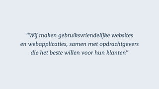 “Wij maken gebruiksvriendelijke websites
en webapplicaties, samen met opdrachtgevers  
die het beste willen voor hun klanten”
 