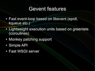 Gevent features
●   Fast event-loop based on libevent (epoll,
    kqueue etc.)
●   Lightweight execution units based on gr...