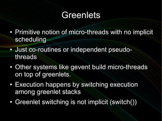 Greenlets
●   Primitive notion of micro-threads with no implicit
    scheduling
●   Just co-routines or independent pseudo...