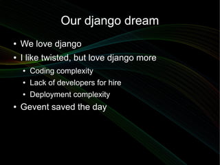 Our django dream
●   We love django
●   I like twisted, but love django more
    ●   Coding complexity
    ●   Lack of dev...