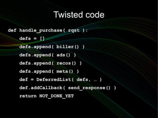 Twisted code
def handle_purchase( rqst ):
   defs = []
   defs.append( biller() )
   defs.append( ads() )
   defs.append( ...