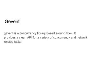 Gevent
gevent is a concurrency library based around libev. It
provides a clean API for a variety of concurrency and network
related tasks.
 
