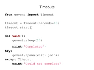 from gevent import Timeout
timeout = Timeout(seconds=10)
timeout.start()
def wait():
gevent.sleep(10)
print('Completed')
try:
gevent.spawn(wait).join()
except Timeout:
print('Could not complete')
Timeouts
 