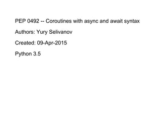 PEP 0492 -- Coroutines with async and await syntax
Authors: Yury Selivanov
Created: 09-Apr-2015
Python 3.5
 