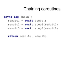 Chaining coroutines
async def chain():
result1 = await step1()
result2 = await step2(result1)
result3 = await step3(result2)
return result2, result3
 