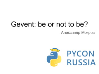 Gevent: be or not to be?
Александр Мокров
 