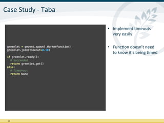 Case	
  Study	
  -­‐	
  Taba	
  

                                   •  Implement	
  Imeouts	
  	
  
                                      very	
  easily	
  

                                   •  FuncIon	
  doesn’t	
  need	
  	
  
                                      to	
  know	
  it’s	
  being	
  Imed	
  




  14	
  
 