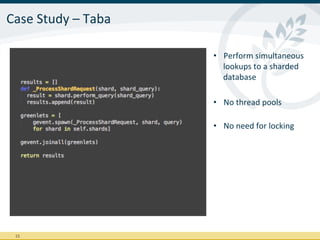 Case	
  Study	
  –	
  Taba	
  

                                 •  Perform	
  simultaneous	
  
                                    lookups	
  to	
  a	
  sharded	
  
                                    database	
  

                                 •  No	
  thread	
  pools	
  
                                    	
  
                                 •  No	
  need	
  for	
  locking	
  




  15	
  
 