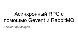 Асинхронный RPC с
помощью Gevent и RabbitMQ
Александр Мокров
 