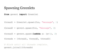 Spawning Greenlets
from gevent import Greenlet
thread1 = Greenlet.spawn(foo, "message", 1)
thread2 = gevent.spawn(foo, "me...