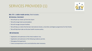 We offer a tailor-made service, that includes: 
 PERSONAL TREATMENT 
 We will pick our clients up from the airport 
 We will arrange hotel accommodation 
 We will manage transport facilities 
 We will help our clients find the best international schools, universities and degree programmes for their family. 
 We will help them take out the best health insurance policy. 
 PAPERWORK 
 Application and submission of the initial residence visa. 
 Application and submission of the following residence permits. 
 Managing of all paperwork 
 Client accompaniment to the Local Authorities when necessary. 
8 
 