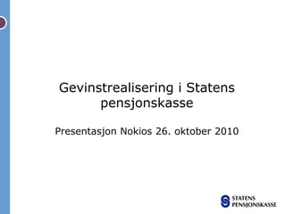 Gevinstrealisering i Statens
pensjonskasse
Presentasjon Nokios 26. oktober 2010
 