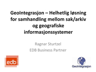 GeoIntegrasjon – Helhetlig løsning for samhandling mellom sak/arkiv og geografiske informasjonssystemer Ragnar Sturtzel EDB Business Partner 