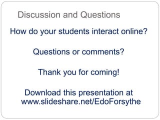 Discussion and Questions 
How do your students interact online? 
Questions or comments? 
Thank you for coming! 
Download this presentation at 
www.slideshare.net/EdoForsythe 
