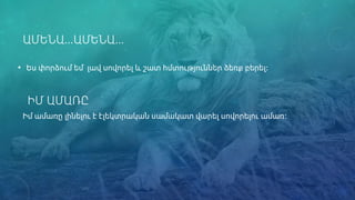 ԱՄԵՆԱ…ԱՄԵՆԱ…
• Ես փորձում եմ լավ սովորել և շատ հմտություններ ձեռք բերել։
ԻՄ ԱՄԱՌԸ
Իմ ամառը լինելու է էլեկտրական սամակատ վարել սովորելու ամառ։
 
