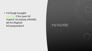 ԻՄ ԲԼՈԳԸ
• Իմ Բլոգի հասցեն
այստեղ է։Ես շատ եմ
ուզում, որ բոլորը տեսնեն,
թե ես ինչքան
եմ չարչարվում։
 