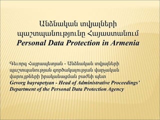 Անձնական տվյալների
պաշտպանությունը Հայաստանում
Personal Data Protection in Armenia
Գեւորգ Հայրապետյան - Անձնական տվյալների
պաշտպանության գործակալության վարչական
վարույթների իրականացման բաժնի պետ
Gevorg hayrapetyan - Head of Administrative Proceedings’
Department of the Personal Data Protection Agency
 