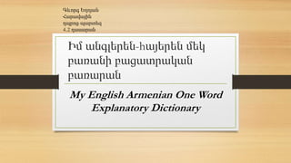 Իմ անգլերեն-hայերեն մեկ
բառանի բացատրական
բառարան
My English Armenian One Word
Explanatory Dictionary
Գևորգ Եղոյան
Հարավային
դպրոց-պարտեզ
4․2 դասարան
 