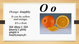 Orange -նարինջ
It can be yellow
and orange.
It’s a fruit.
Այն միրգ է: Այն
կարող է լինել
դեղին և
նարնջագույն:
Օ օ
 