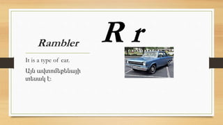Rambler
It is a type of car.
Այն ավտոմեքենայի
տեսակ է:
R r
 
