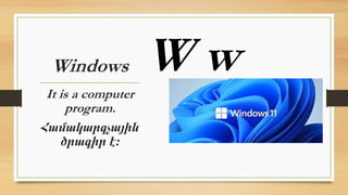 Windows
It is a computer
program.
Համակարգչային
ծրագիր է։
W w
 