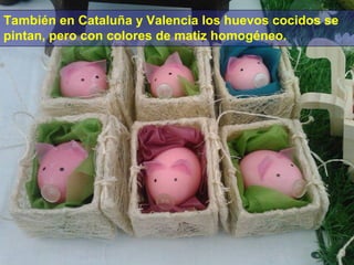 También en Cataluña y Valencia los huevos cocidos se
pintan, pero con colores de matiz homogéneo.

 