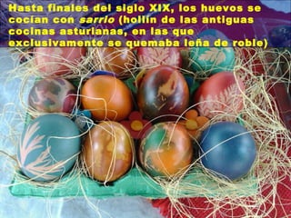 Hasta finales del siglo XIX, los huevos se
cocían con sarrio (hollín de las antiguas
cocinas asturianas, en las que
exclusivamente se quemaba leña de roble)

 